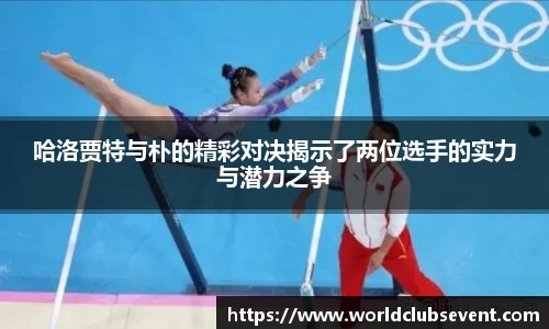 哈洛贾特与朴的精彩对决揭示了两位选手的实力与潜力之争