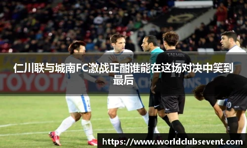 仁川联与城南FC激战正酣谁能在这场对决中笑到最后