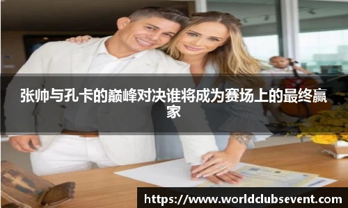 张帅与孔卡的巅峰对决谁将成为赛场上的最终赢家