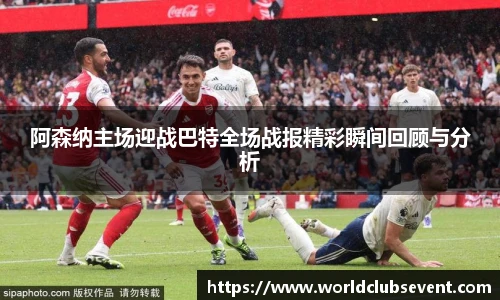 阿森纳主场迎战巴特全场战报精彩瞬间回顾与分析