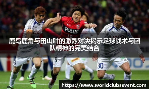 鹿岛鹿角与田山叶的激烈对决揭示足球战术与团队精神的完美结合